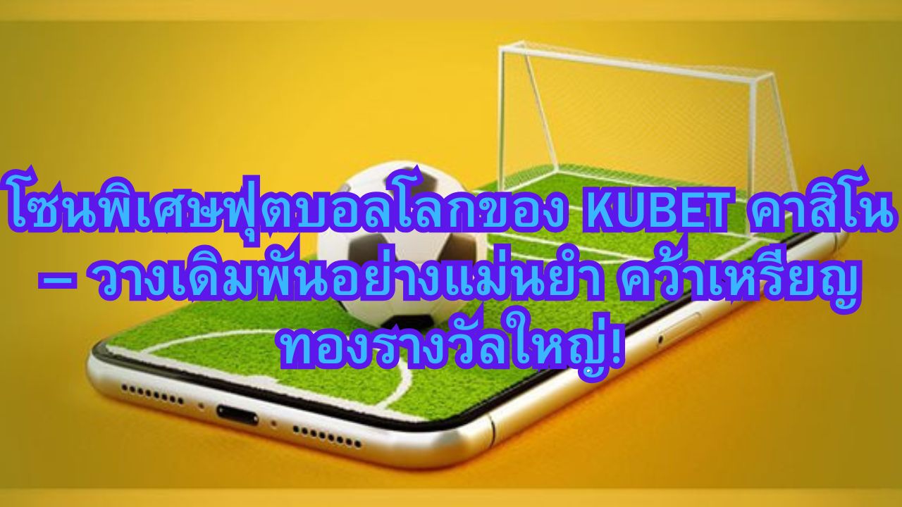 โซนพิเศษฟุตบอลโลกของ KUBET คาสิโน – วางเดิมพันอย่างแม่นยำ คว้าเหรียญทองรางวัลใหญ่!