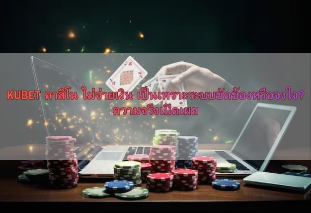 KUBET คาสิโน ไม่จ่ายเงิน เป็นเพราะระบบขัดข้องหรือจงใจ? ความจริงเปิดเผย